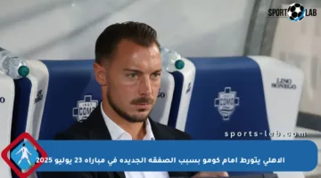 الأهلي يتورط أمام كومو بسبب الصفقة الجديدة في مباراة 23 يوليو 2025